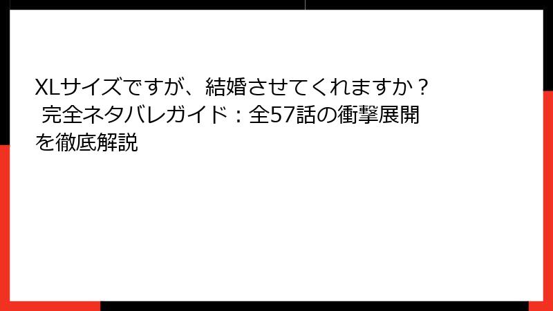 XLサイズですが、結婚させてくれますか？ 完全ネタバレガイド：全57話の衝撃展開を徹底解説