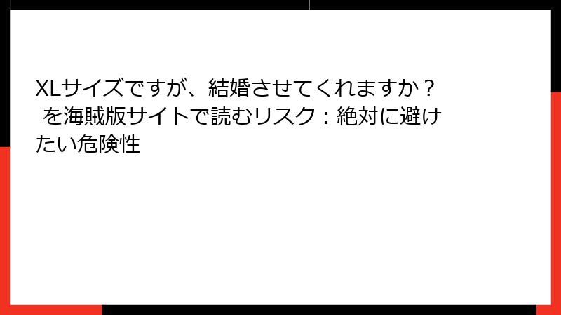 XLサイズですが、結婚させてくれますか？ を海賊版サイトで読むリスク：絶対に避けたい危険性