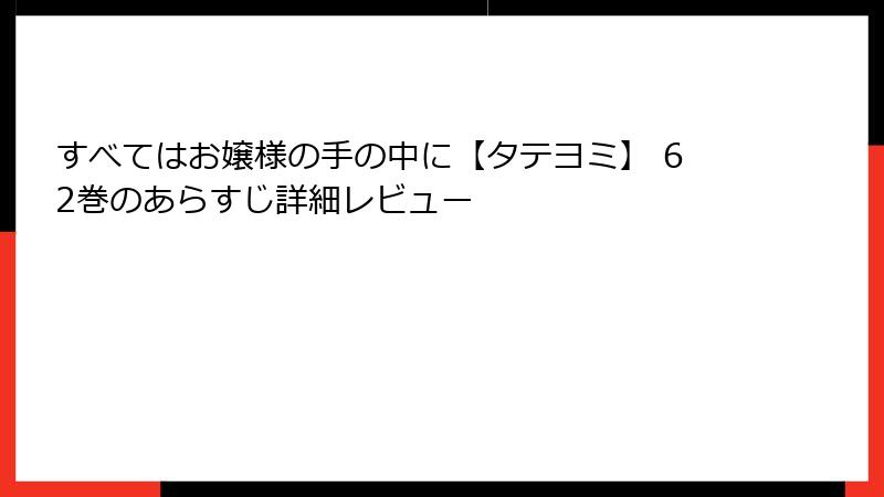 すべてはお嬢様の手の中に【タテヨミ】 62巻のあらすじ詳細レビュー