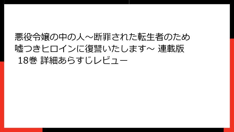 悪役令嬢の中の人～断罪された転生者のため嘘つきヒロインに復讐いたします～ 連載版 18巻 詳細あらすじレビュー
