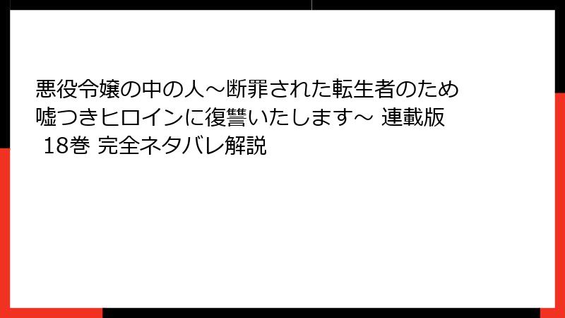 悪役令嬢の中の人～断罪された転生者のため嘘つきヒロインに復讐いたします～ 連載版 18巻 完全ネタバレ解説
