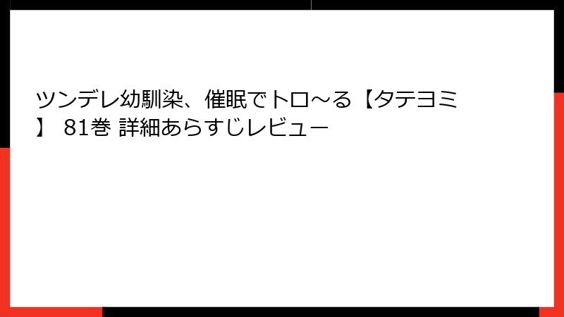 ツンデレ幼馴染、催眠でトロ〜る【タテヨミ】 81巻 詳細あらすじレビュー