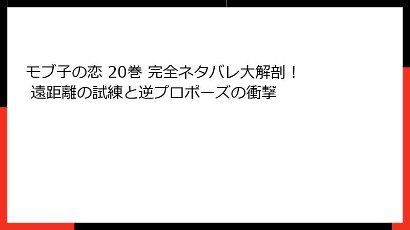 モブ子の恋 20巻 完全ネタバレ大解剖！ 遠距離の試練と逆プロポーズの衝撃