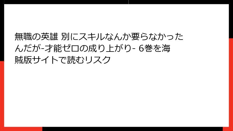 無職の英雄 別にスキルなんか要らなかったんだが-才能ゼロの成り上がり- 6巻を海賊版サイトで読むリスク