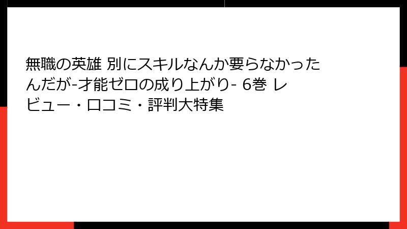 無職の英雄 別にスキルなんか要らなかったんだが-才能ゼロの成り上がり- 6巻 レビュー・口コミ・評判大特集