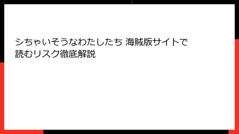 シちゃいそうなわたしたち 海賊版サイトで読むリスク徹底解説