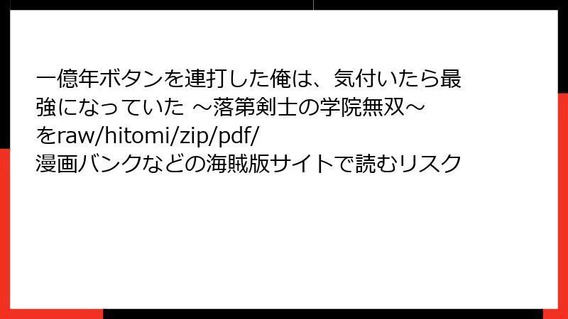 一億年ボタンを連打した俺は、気付いたら最強になっていた ～落第剣士の学院無双～ をraw/hitomi/zip/pdf/漫画バンクなどの海賊版サイトで読むリスク