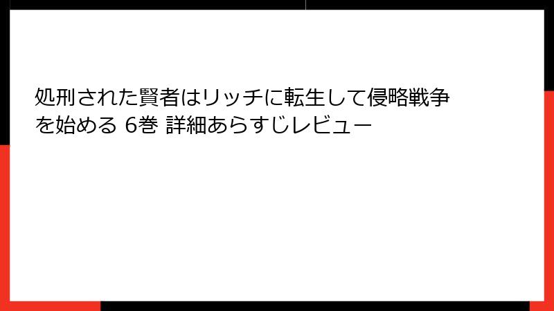 処刑された賢者はリッチに転生して侵略戦争を始める 6巻 詳細あらすじレビュー