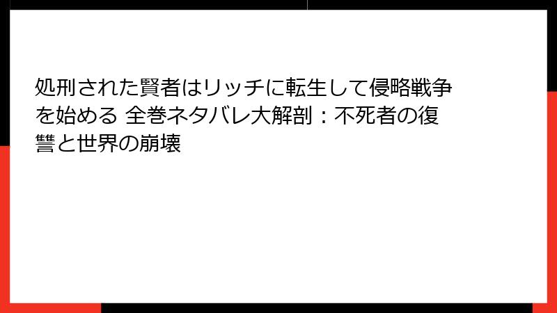 処刑された賢者はリッチに転生して侵略戦争を始める 全巻ネタバレ大解剖：不死者の復讐と世界の崩壊