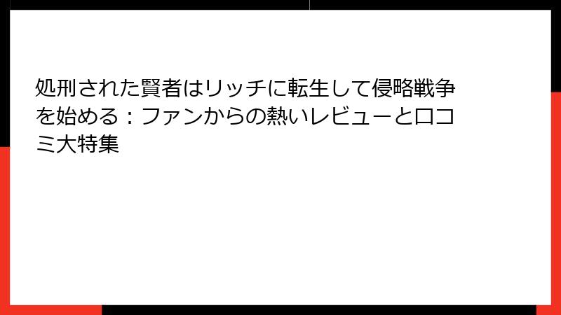 処刑された賢者はリッチに転生して侵略戦争を始める：ファンからの熱いレビューと口コミ大特集