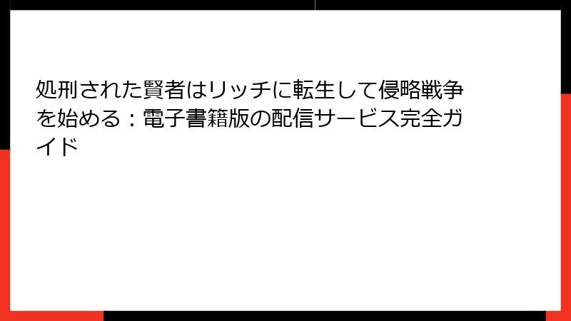 処刑された賢者はリッチに転生して侵略戦争を始める：電子書籍版の配信サービス完全ガイド