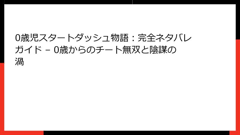 0歳児スタートダッシュ物語：完全ネタバレガイド – 0歳からのチート無双と陰謀の渦