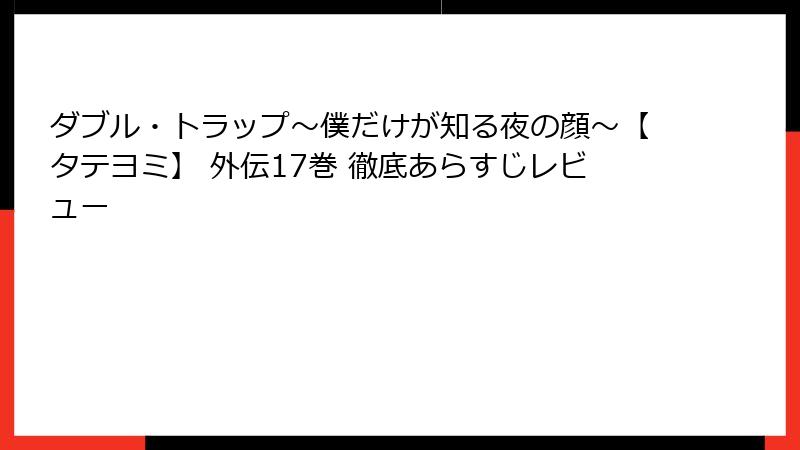 ダブル・トラップ〜僕だけが知る夜の顔〜【タテヨミ】 外伝17巻 徹底あらすじレビュー