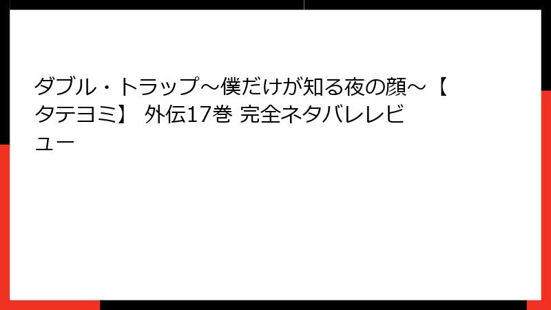 ダブル・トラップ〜僕だけが知る夜の顔〜【タテヨミ】 外伝17巻 完全ネタバレレビュー