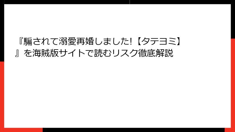 『騙されて溺愛再婚しました!【タテヨミ】』を海賊版サイトで読むリスク徹底解説