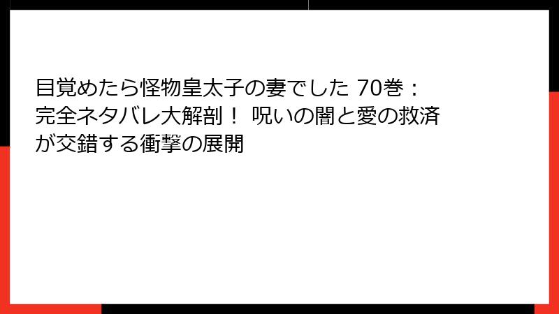 目覚めたら怪物皇太子の妻でした 70巻：完全ネタバレ大解剖！ 呪いの闇と愛の救済が交錯する衝撃の展開