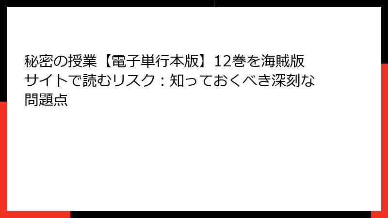 秘密の授業【電子単行本版】12巻を海賊版サイトで読むリスク：知っておくべき深刻な問題点