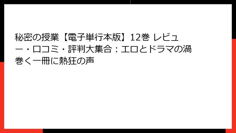 秘密の授業【電子単行本版】12巻 レビュー・口コミ・評判大集合：エロとドラマの渦巻く一冊に熱狂の声