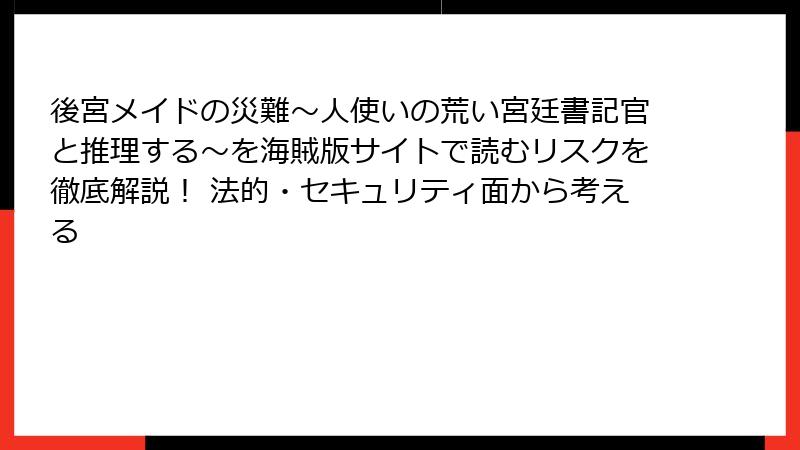 後宮メイドの災難～人使いの荒い宮廷書記官と推理する～を海賊版サイトで読むリスクを徹底解説！ 法的・セキュリティ面から考える