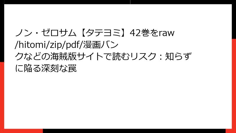 ノン・ゼロサム【タテヨミ】42巻をraw/hitomi/zip/pdf/漫画バンクなどの海賊版サイトで読むリスク：知らずに陥る深刻な罠