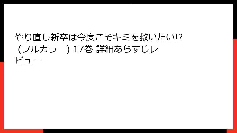 やり直し新卒は今度こそキミを救いたい!? (フルカラー) 17巻 詳細あらすじレビュー