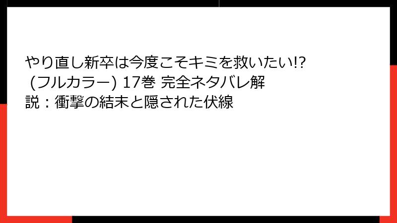 やり直し新卒は今度こそキミを救いたい!? (フルカラー) 17巻 完全ネタバレ解説：衝撃の結末と隠された伏線