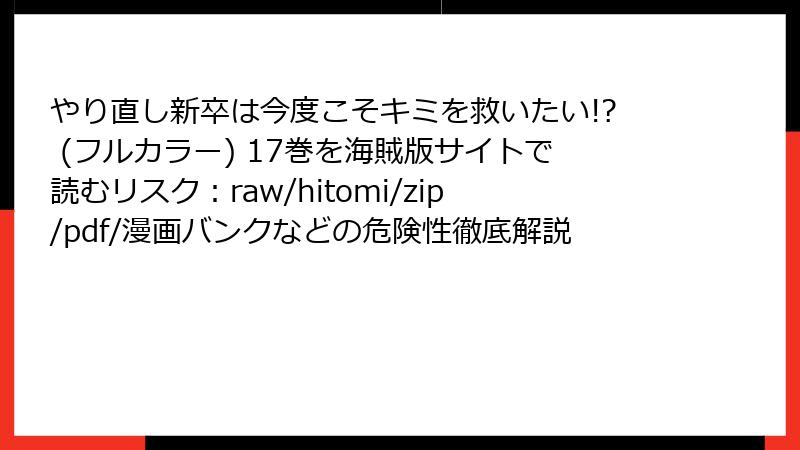 やり直し新卒は今度こそキミを救いたい!? (フルカラー) 17巻を海賊版サイトで読むリスク：raw/hitomi/zip/pdf/漫画バンクなどの危険性徹底解説