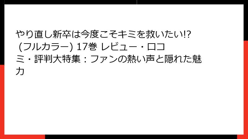 やり直し新卒は今度こそキミを救いたい!? (フルカラー) 17巻 レビュー・口コミ・評判大特集：ファンの熱い声と隠れた魅力