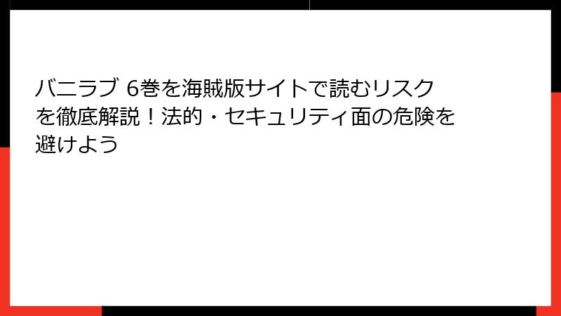 バニラブ 6巻を海賊版サイトで読むリスクを徹底解説！法的・セキュリティ面の危険を避けよう
