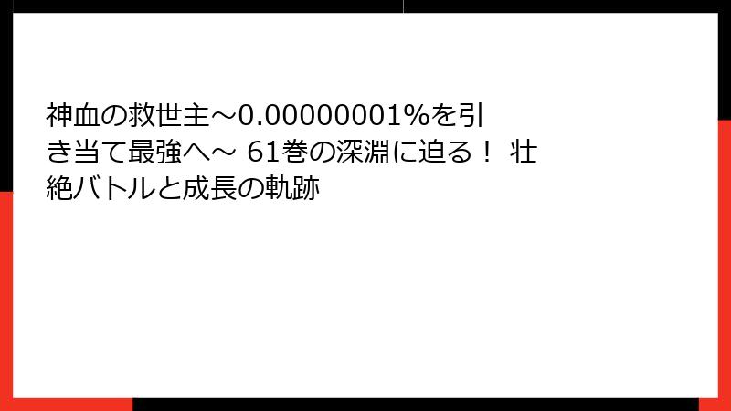 神血の救世主～0.00000001％を引き当て最強へ～ 61巻の深淵に迫る！ 壮絶バトルと成長の軌跡