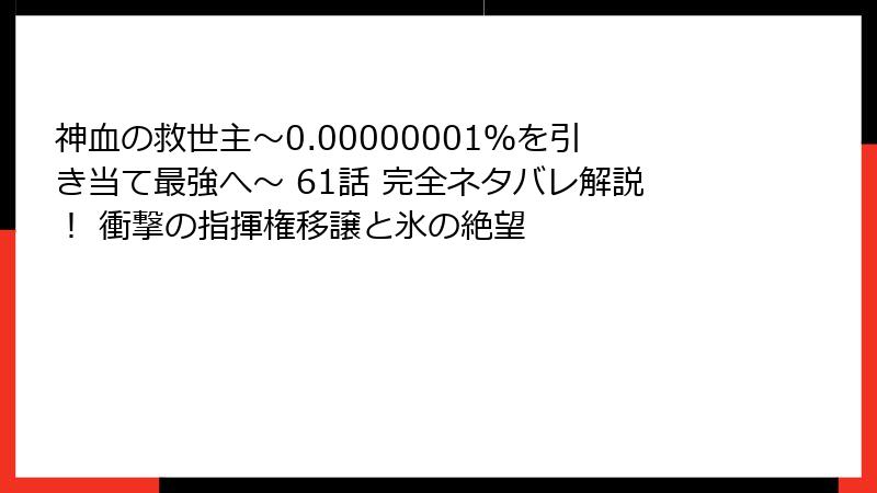 神血の救世主～0.00000001％を引き当て最強へ～ 61話 完全ネタバレ解説！ 衝撃の指揮権移譲と氷の絶望