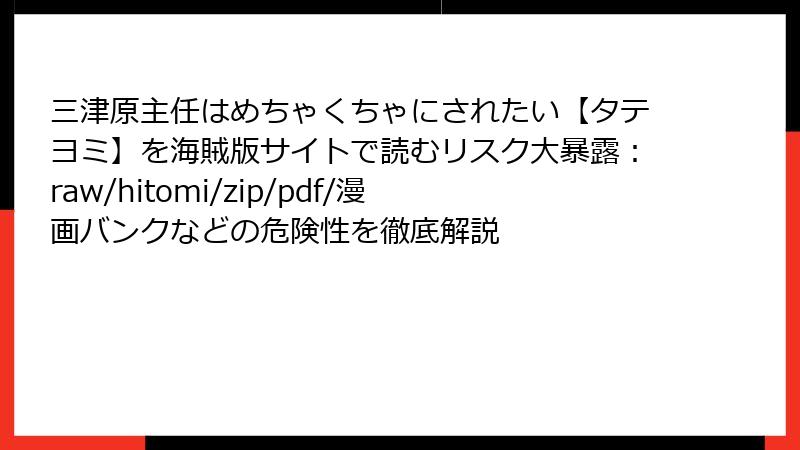 三津原主任はめちゃくちゃにされたい【タテヨミ】を海賊版サイトで読むリスク大暴露：raw/hitomi/zip/pdf/漫画バンクなどの危険性を徹底解説