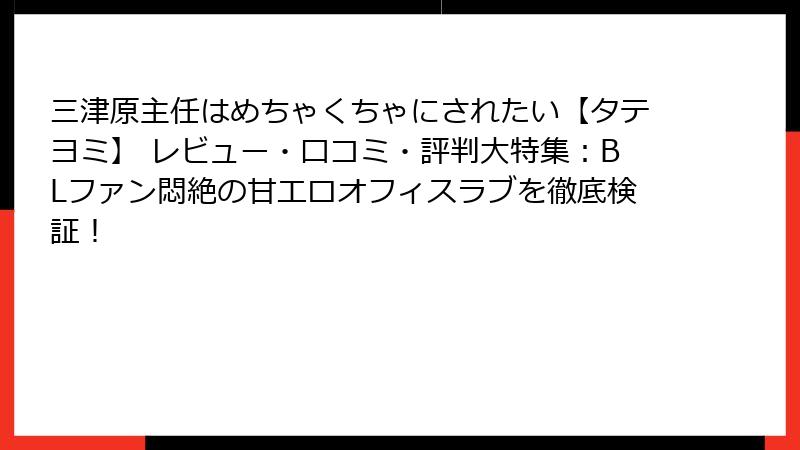 三津原主任はめちゃくちゃにされたい【タテヨミ】 レビュー・口コミ・評判大特集：BLファン悶絶の甘エロオフィスラブを徹底検証！