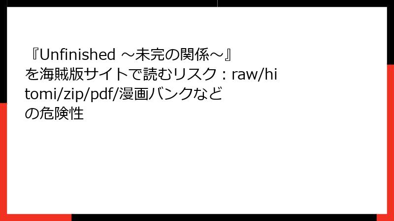 『Unfinished ～未完の関係～』を海賊版サイトで読むリスク：raw/hitomi/zip/pdf/漫画バンクなどの危険性
