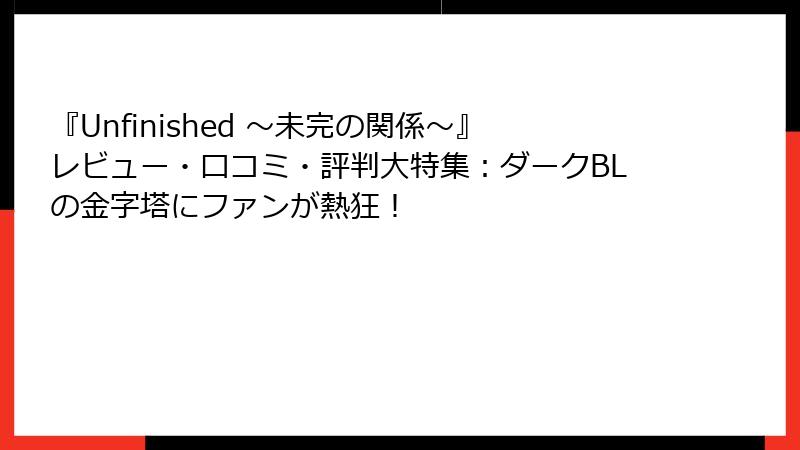 『Unfinished ～未完の関係～』レビュー・口コミ・評判大特集：ダークBLの金字塔にファンが熱狂！