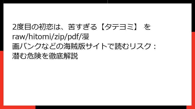 2度目の初恋は、苦すぎる【タテヨミ】 をraw/hitomi/zip/pdf/漫画バンクなどの海賊版サイトで読むリスク：潜む危険を徹底解説