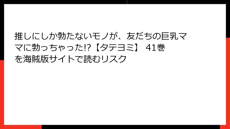 推しにしか勃たないモノが、友だちの巨乳ママに勃っちゃった!?【タテヨミ】 41巻を海賊版サイトで読むリスク