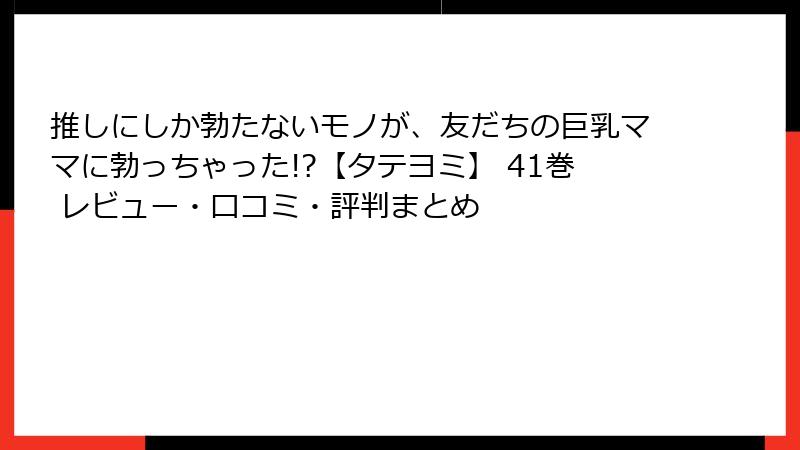 推しにしか勃たないモノが、友だちの巨乳ママに勃っちゃった!?【タテヨミ】 41巻 レビュー・口コミ・評判まとめ