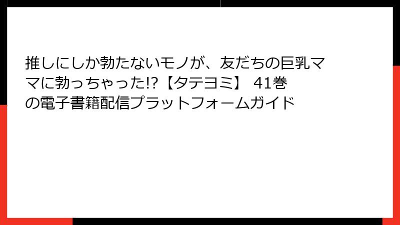 推しにしか勃たないモノが、友だちの巨乳ママに勃っちゃった!?【タテヨミ】 41巻の電子書籍配信プラットフォームガイド