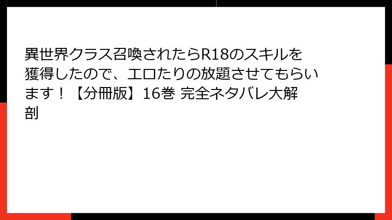 異世界クラス召喚されたらR18のスキルを獲得したので、エロたりの放題させてもらいます！【分冊版】16巻 完全ネタバレ大解剖