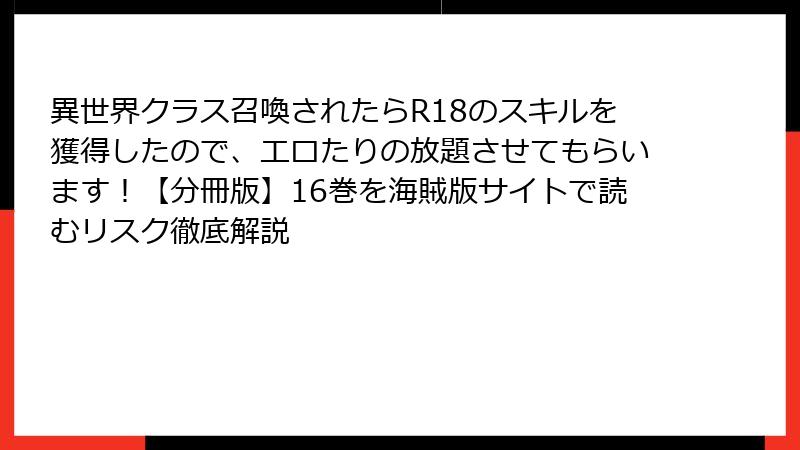 異世界クラス召喚されたらR18のスキルを獲得したので、エロたりの放題させてもらいます！【分冊版】16巻を海賊版サイトで読むリスク徹底解説