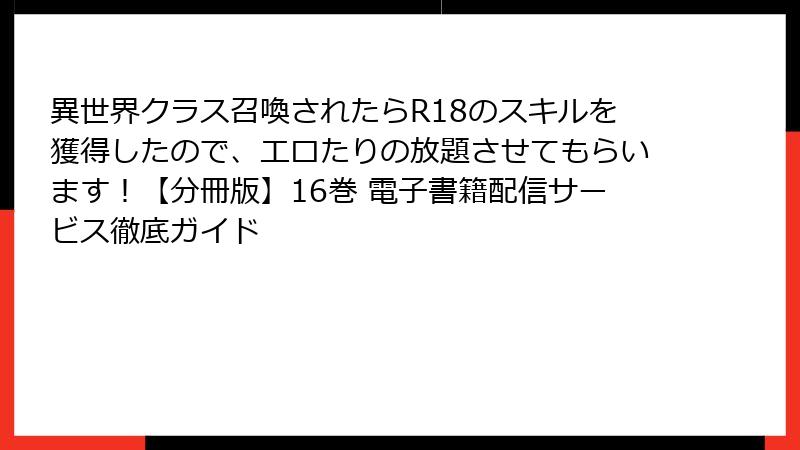 異世界クラス召喚されたらR18のスキルを獲得したので、エロたりの放題させてもらいます！【分冊版】16巻 電子書籍配信サービス徹底ガイド