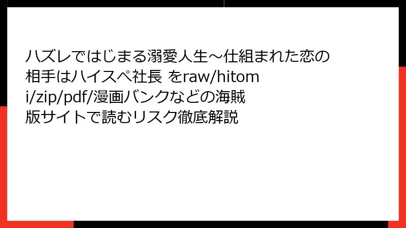 ハズレではじまる溺愛人生～仕組まれた恋の相手はハイスぺ社長 をraw/hitomi/zip/pdf/漫画バンクなどの海賊版サイトで読むリスク徹底解説