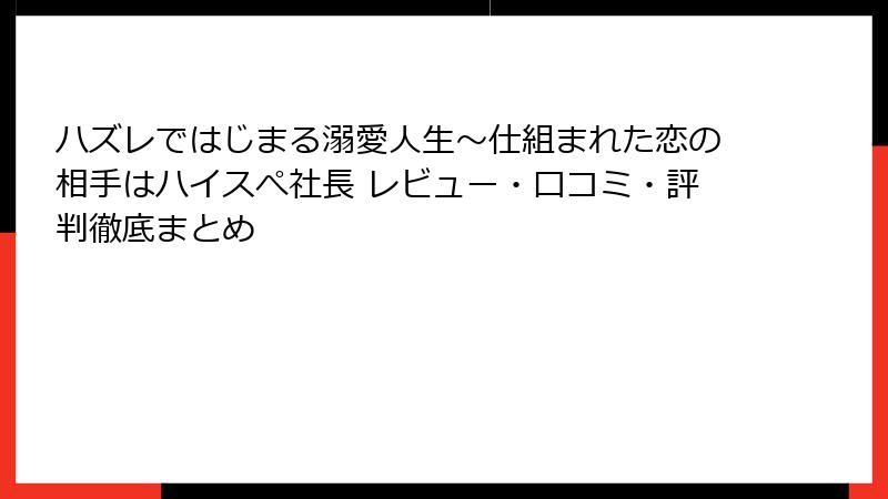 ハズレではじまる溺愛人生～仕組まれた恋の相手はハイスぺ社長 レビュー・口コミ・評判徹底まとめ