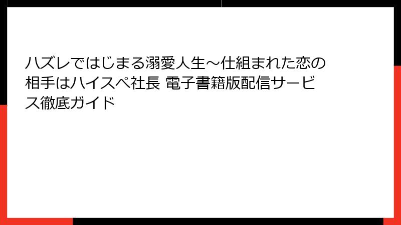ハズレではじまる溺愛人生～仕組まれた恋の相手はハイスぺ社長 電子書籍版配信サービス徹底ガイド