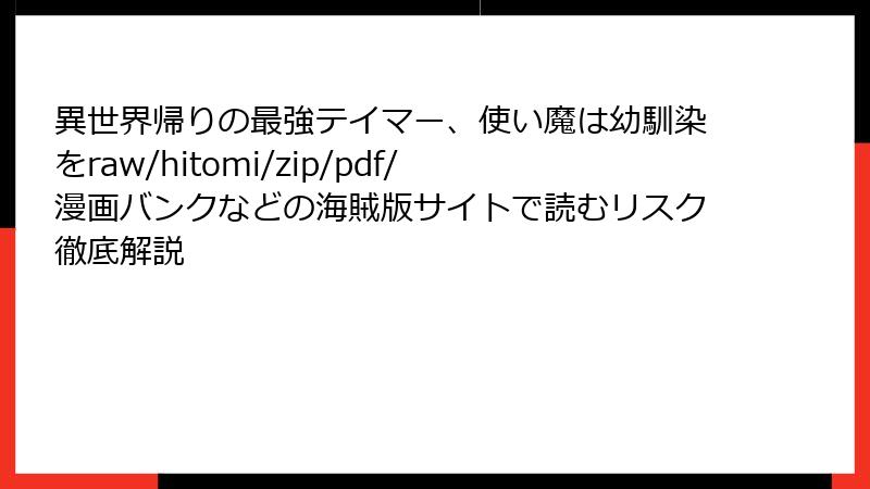異世界帰りの最強テイマー、使い魔は幼馴染をraw/hitomi/zip/pdf/漫画バンクなどの海賊版サイトで読むリスク徹底解説