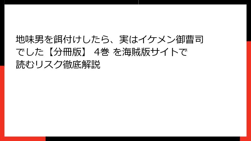 地味男を餌付けしたら、実はイケメン御曹司でした【分冊版】 4巻 を海賊版サイトで読むリスク徹底解説
