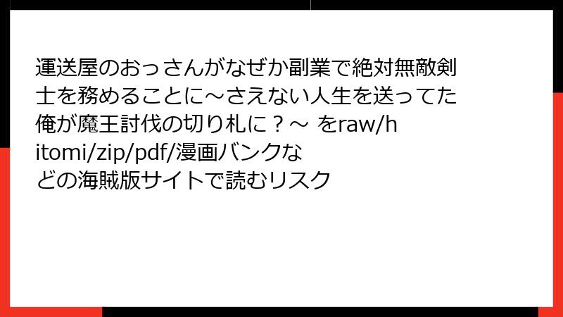運送屋のおっさんがなぜか副業で絶対無敵剣士を務めることに～さえない人生を送ってた俺が魔王討伐の切り札に？～ をraw/hitomi/zip/pdf/漫画バンクなどの海賊版サイトで読むリスク