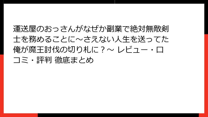 運送屋のおっさんがなぜか副業で絶対無敵剣士を務めることに～さえない人生を送ってた俺が魔王討伐の切り札に？～ レビュー・口コミ・評判 徹底まとめ