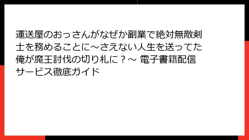 運送屋のおっさんがなぜか副業で絶対無敵剣士を務めることに～さえない人生を送ってた俺が魔王討伐の切り札に？～ 電子書籍配信サービス徹底ガイド